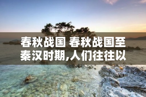 春秋战国 春秋战国至秦汉时期,人们往往以山海关