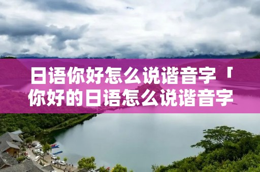 日语你好怎么说谐音字「你好的日语怎么说谐音字」
