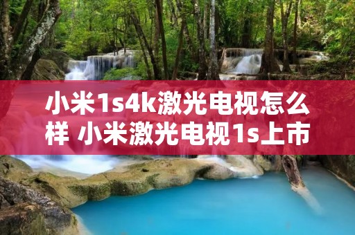 小米1s4k激光电视怎么样 小米激光电视1s上市时间