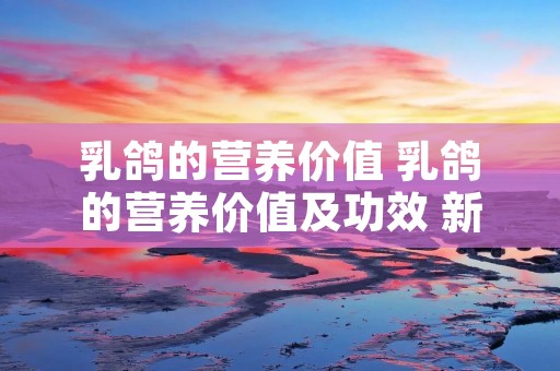 乳鸽的营养价值 乳鸽的营养价值及功效 新闻