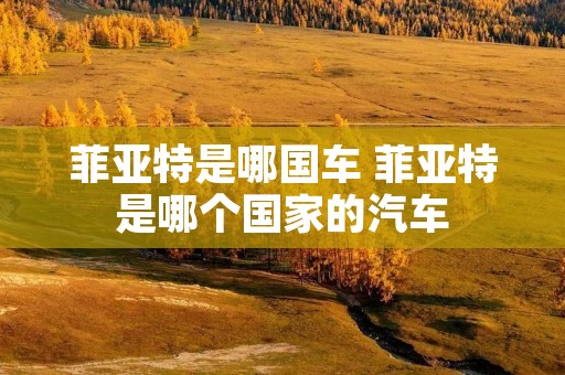 菲亚特是哪国车 菲亚特是哪个国家的汽车