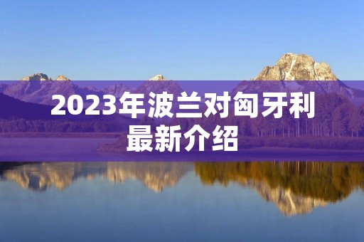 2023年波兰对匈牙利最新介绍