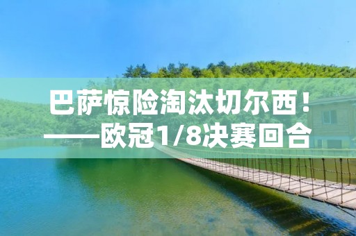 巴萨惊险淘汰切尔西!——欧冠1/8决赛回合赛事回顾 巴萨惊险淘汰切尔西!——欧冠1/8决赛回合赛事回顾