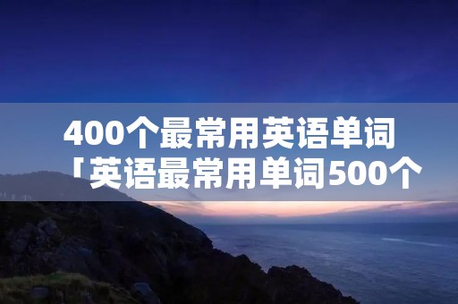400个最常用英语单词「英语最常用单词500个」