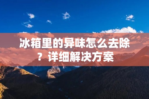 冰箱里的异味怎么去除?详细解决方案 冰箱里的异味怎么去除?详细解决方案