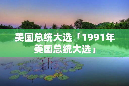 美国总统大选「1991年美国总统大选」 美国总统大选「1991年美国总统大选」