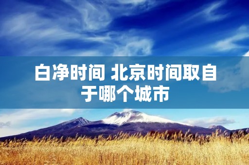 白净时间 北京时间取自于哪个城市