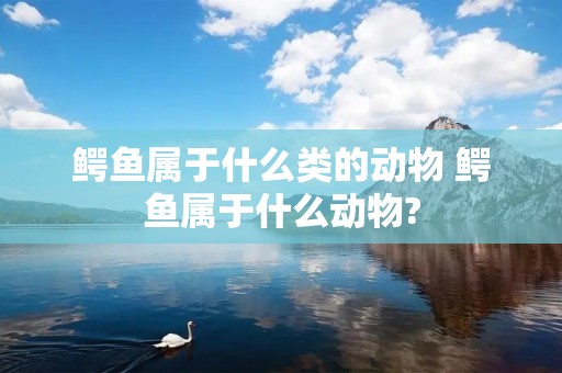 鳄鱼属于什么类的动物 鳄鱼属于什么动物?