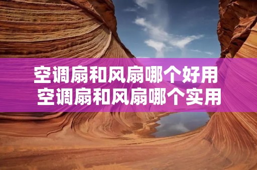 空调扇和风扇哪个好用 空调扇和风扇哪个实用 空调扇和风扇哪个好用 空调扇和风扇哪个实用
