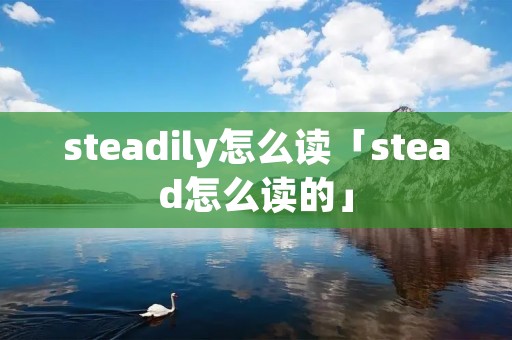 steadily怎么读「stead怎么读的」