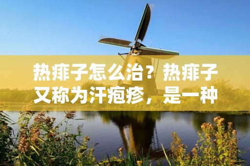 热痱子怎么治?热痱子又称为汗疱疹,是一种常见的皮肤病,通常发生在夏季或高温潮湿的环境中。热痱子主要是由于皮肤长时间处于潮湿、热、不透气的环境中,导致汗腺堵塞、汗液不能排出,从而引起皮肤发炎、瘙痒、起疱等症状。那么,热痱子怎么治疗呢?下面我们详细介绍。 热痱子怎么治?热痱子又称为汗疱疹,是一种常见的皮肤病,通常发生在夏季或高温潮湿的环境中。热痱子主要是由于皮肤长时间处于潮湿、热、不透气的环境中,导致汗腺堵塞、汗液不能排出,从而引起皮肤发炎、瘙痒、起疱等症状。那么,热痱子怎么治疗呢?下面我们详细介绍。