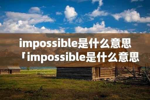 impossible是什么意思「impossible是什么意思怎么读」