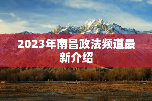 2023年南昌政法频道最新介绍