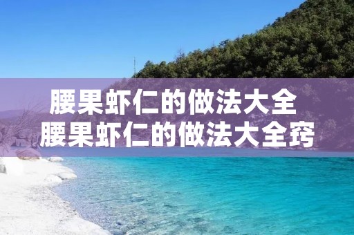腰果虾仁的做法大全 腰果虾仁的做法大全窍门
