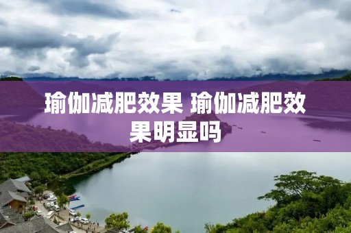 瑜伽减肥效果 瑜伽减肥效果明显吗