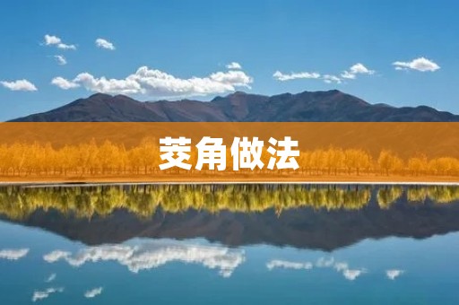 茭角做法：掌握这些技巧，让你做出美味的茭白