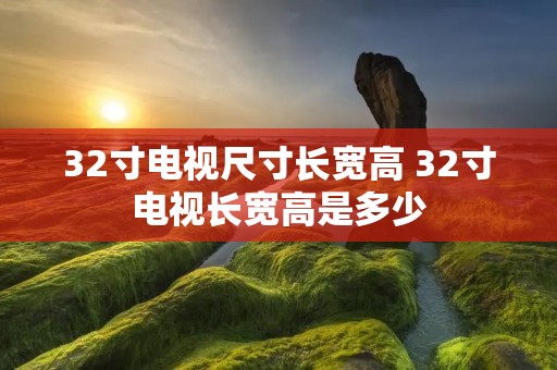 32寸电视尺寸长宽高 32寸电视长宽高是多少 32寸电视尺寸长宽高 32寸电视长宽高是多少