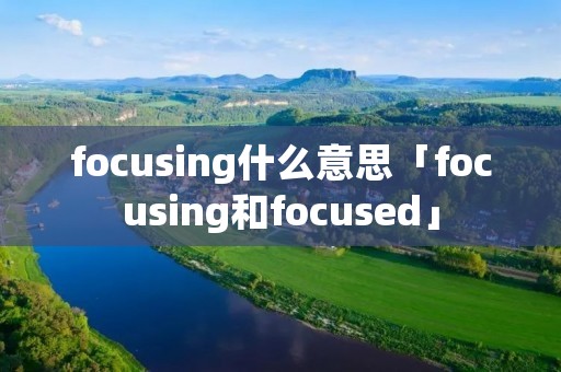 focusing什么意思「focusing和focused」