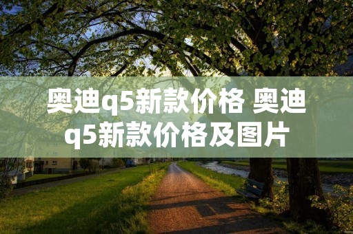 奥迪q5新款价格 奥迪q5新款价格及图片