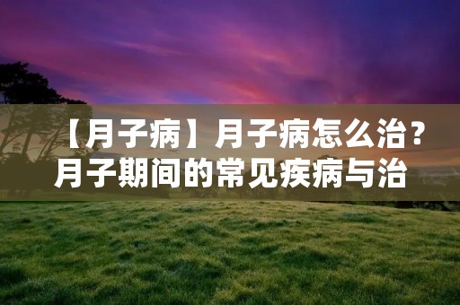 【月子病】月子病怎么治?月子期间的常见疾病与治疗方法 【月子病】月子病怎么治?月子期间的常见疾病与治疗方法