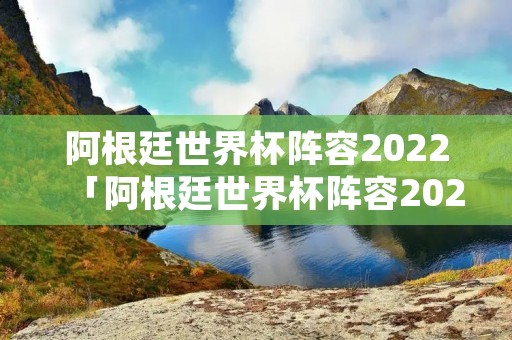 阿根廷世界杯阵容2022「阿根廷世界杯阵容2022年龄表」