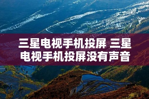 三星电视手机投屏 三星电视手机投屏没有声音