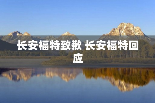长安福特致歉 长安福特回应 长安福特致歉 长安福特回应