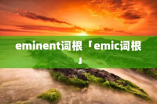 eminent词根「emic词根」 eminent词根「emic词根」