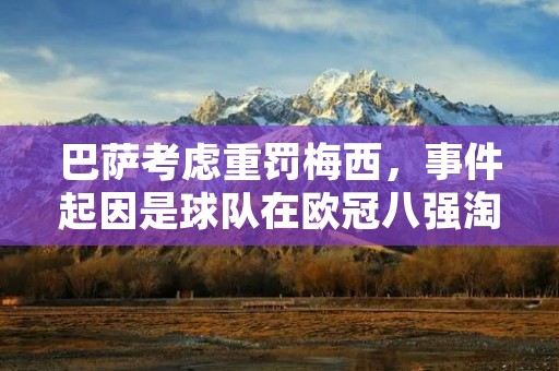 巴萨考虑重罚梅西，事件起因是球队在欧冠八强淘汰赛中被巴黎圣日耳曼淘汰，而梅西在比赛中的表现引起了球迷和媒体的不满。据悉，梅西在场上表现十分消极，缺乏斗志，这与他一贯的高水平表现形成了鲜明的对比。此外，梅西在场上还有不当言行，对裁判进行了不当的指责，这更加加剧了球迷的不满情绪。