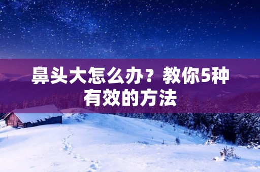 鼻头大怎么办？教你5种有效的方法