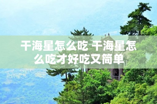 干海星怎么吃 干海星怎么吃才好吃又简单
