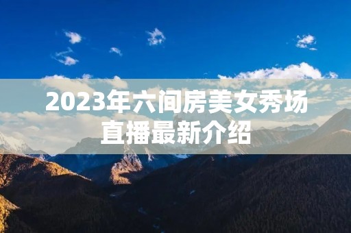 2023年六间房美女秀场直播最新介绍