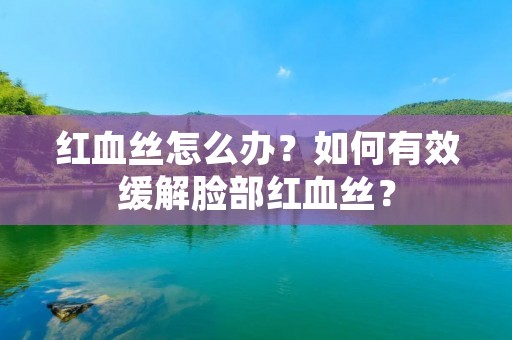 红血丝怎么办？如何有效缓解脸部红血丝？