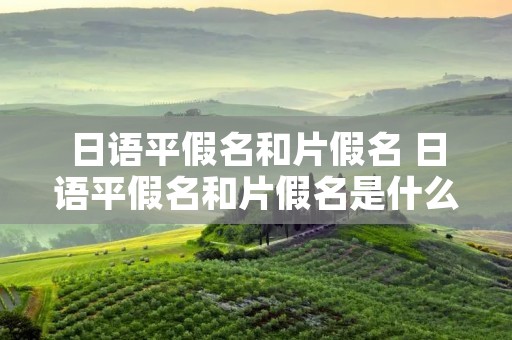 日语平假名和片假名 日语平假名和片假名是什么 日语平假名和片假名 日语平假名和片假名是什么