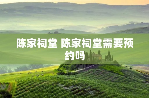 陈家祠堂 陈家祠堂需要预约吗