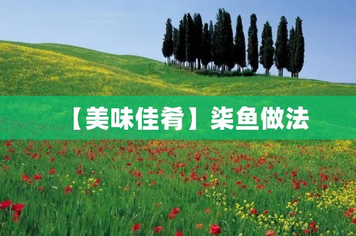 【美味佳肴】柒鱼做法：口感鲜美，营养丰富