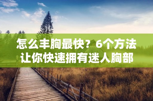 怎么丰胸最快?6个方法让你快速拥有迷人胸部 怎么丰胸最快?6个方法让你快速拥有迷人胸部