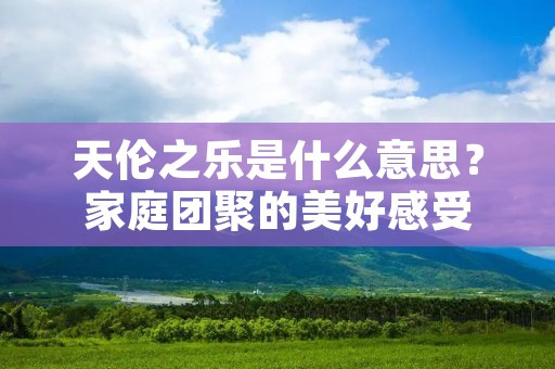 天伦之乐是什么意思？家庭团聚的美好感受