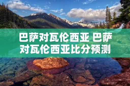 巴萨对瓦伦西亚 巴萨对瓦伦西亚比分预测