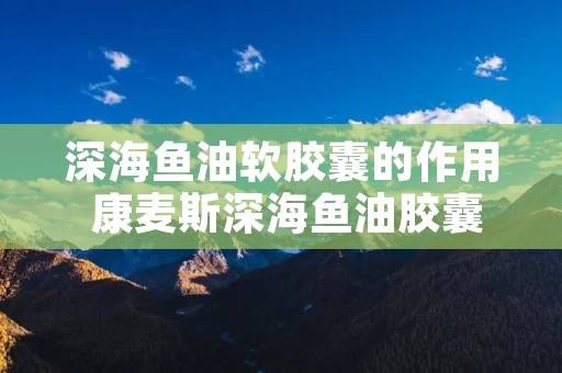 深海鱼油软胶囊的作用 康麦斯深海鱼油胶囊的功效与作用