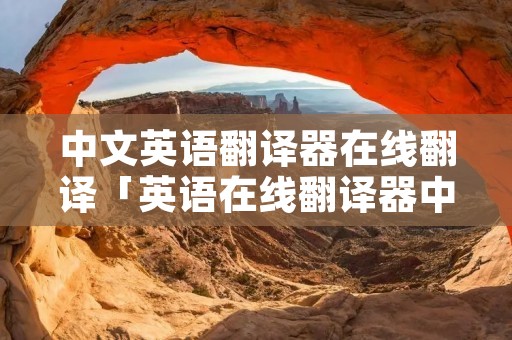 中文英语翻译器在线翻译「英语在线翻译器中译英」