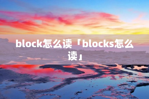 block怎么读「blocks怎么读」 block怎么读「blocks怎么读」
