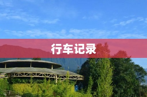行车记录:记录你的车辆经历 行车记录:记录你的车辆经历