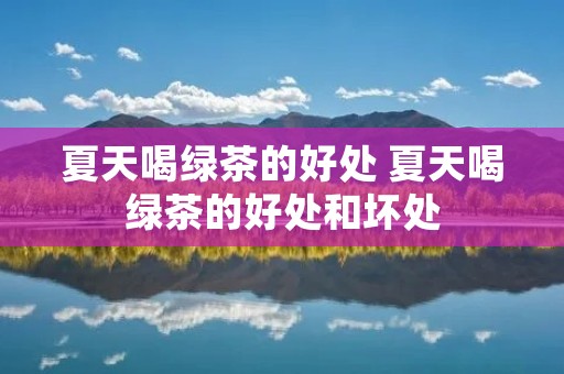 夏天喝绿茶的好处 夏天喝绿茶的好处和坏处