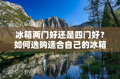 冰箱两门好还是四门好？如何选购适合自己的冰箱？