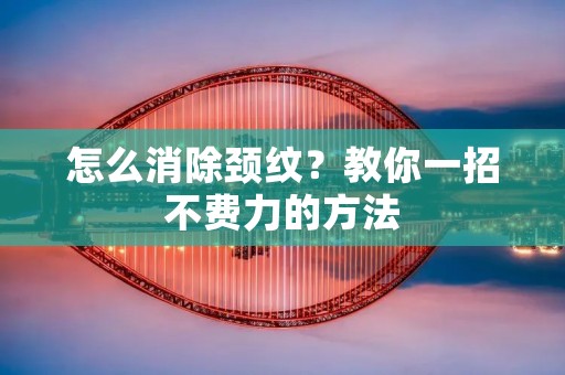 怎么消除颈纹?教你一招不费力的方法 怎么消除颈纹?教你一招不费力的方法