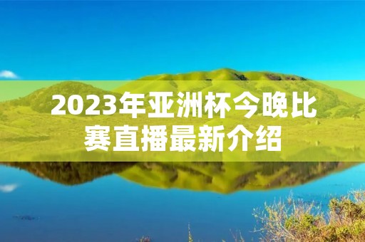 2023年亚洲杯今晚比赛直播最新介绍