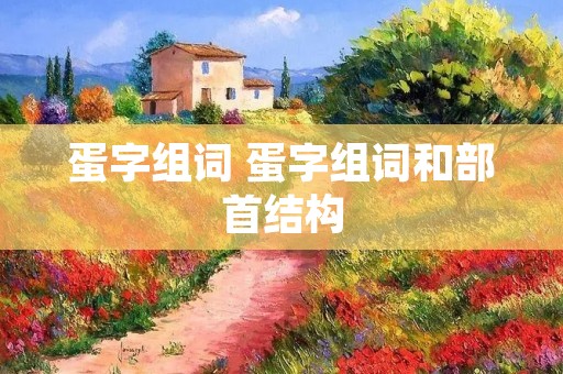蛋字组词 蛋字组词和部首结构