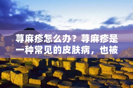 荨麻疹怎么办?荨麻疹是一种常见的皮肤病,也被称为风团、风疹、风疙瘩等。荨麻疹是由于机体对某些物质产生过度敏感而引起的,常见的过敏原包括食物、药物、花粉、灰尘、动物毛发等。荨麻疹的症状包括皮肤出现红肿、瘙痒、蚊虫叮咬样的痕迹等,严重者还可能伴随呼吸困难、嗜睡、恶心、呕吐等症状。那么,荨麻疹怎么办呢? 荨麻疹怎么办?荨麻疹是一种常见的皮肤病,也被称为风团、风疹、风疙瘩等。荨麻疹是由于机体对某些物质产生过度敏感而引起的,常见的过敏原包括食物、药物、花粉、灰尘、动物毛发等。荨麻疹的症状包括皮肤出现红肿、瘙痒、蚊虫叮咬样的痕迹等,严重者还可能伴随呼吸困难、嗜睡、恶心、呕吐等症状。那么,荨麻疹怎么办呢?