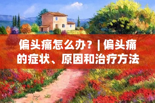 偏头痛怎么办?| 偏头痛的症状、原因和治疗方法 偏头痛怎么办?| 偏头痛的症状、原因和治疗方法